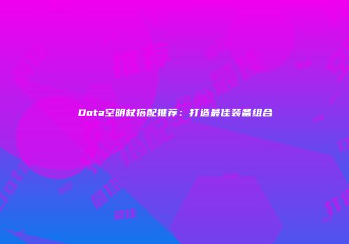 Dota空明杖搭配推荐：打造最佳装备组合