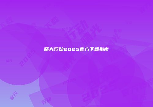 曙光行动2025官方下载指南