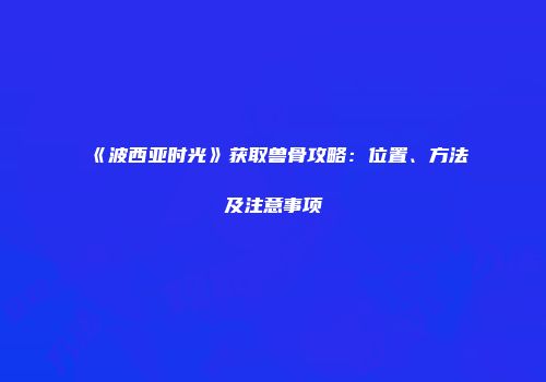 《波西亚时光》获取兽骨攻略：位置、方法及注意事项
