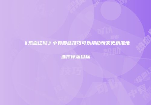《热血江湖》中有哪些技巧可以帮助玩家更精准地选择掉落目标