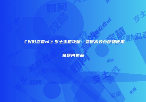 《火影忍者ol》岁土宝箱攻略：如何高效分配和使用宝箱内物品