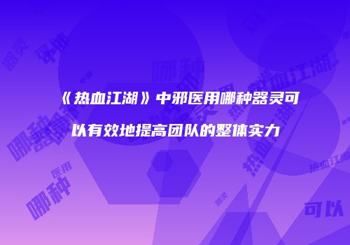《热血江湖》中邪医用哪种器灵可以有效地提高团队的整体实力