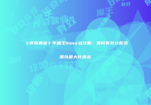 《传奇霸业》牛魔王boss战攻略：如何有效分配资源以最大化输出