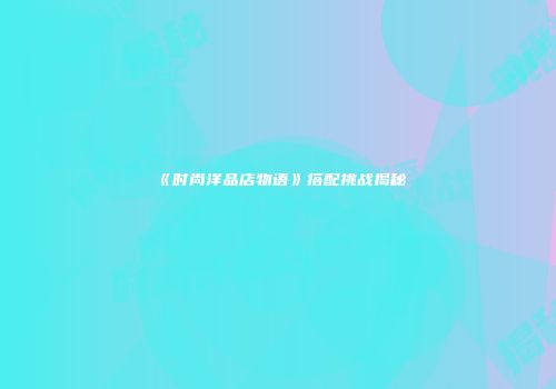 《时尚洋品店物语》搭配挑战揭秘