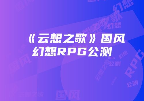 《云想之歌》国风幻想RPG公测
