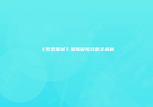 《梦想星城》星际冒险攻略全解析