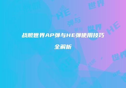 战舰世界AP弹与HE弹使用技巧全解析