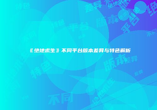《绝地求生》不同平台版本差异与特色解析