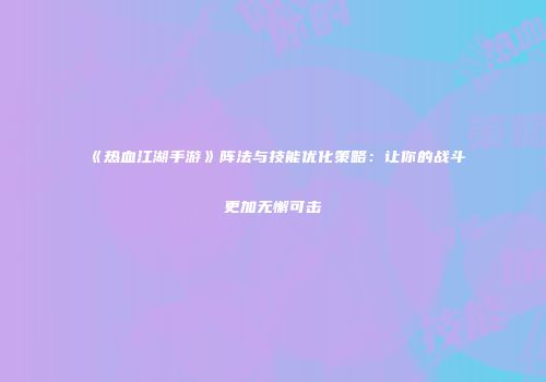 《热血江湖手游》阵法与技能优化策略：让你的战斗更加无懈可击