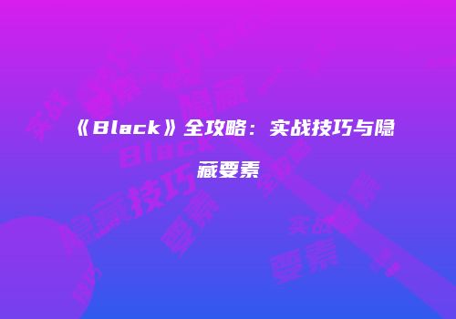 《Black》全攻略：实战技巧与隐藏要素