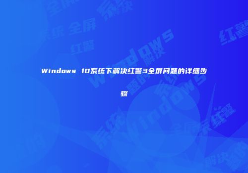 Windows 10系统下解决红警3全屏问题的详细步骤