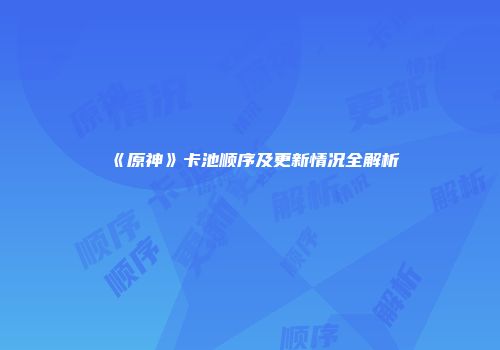 《原神》卡池顺序及更新情况全解析