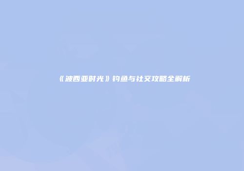 《波西亚时光》钓鱼与社交攻略全解析