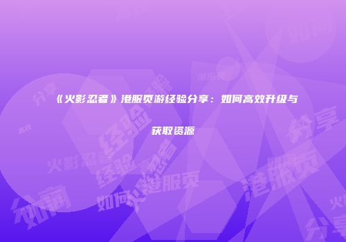 《火影忍者》港服页游经验分享：如何高效升级与获取资源