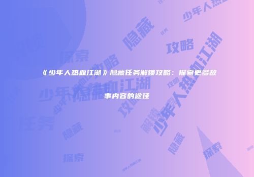 《少年人热血江湖》隐藏任务解锁攻略：探索更多故事内容的途径