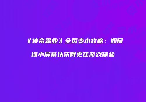 《传奇霸业》全屏变小攻略：如何缩小屏幕以获得更佳游戏体验