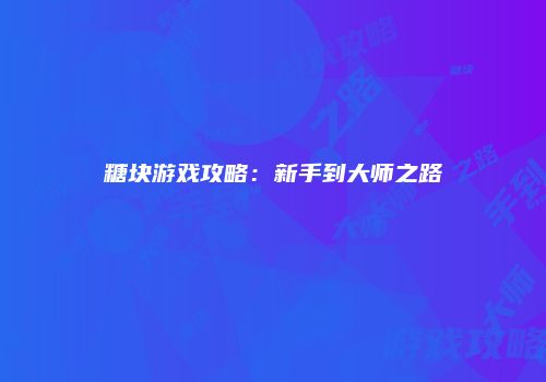 糖块游戏攻略：新手到大师之路