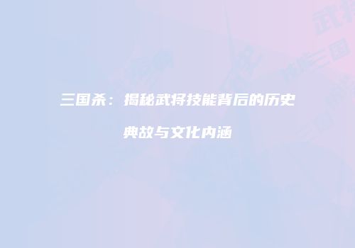 三国杀：揭秘武将技能背后的历史典故与文化内涵
