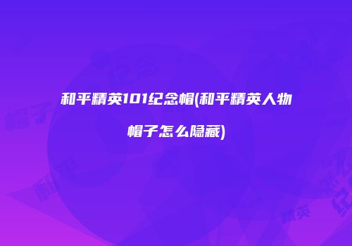 和平精英101纪念帽(和平精英人物帽子怎么隐藏)