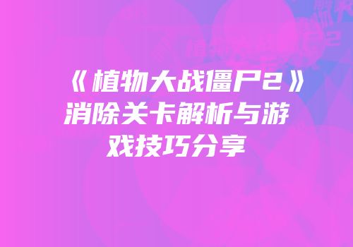《植物大战僵尸2》消除关卡解析与游戏技巧分享