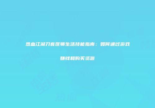 热血江湖刀客医师生活技能指南：如何通过游戏赚钱和购买资源