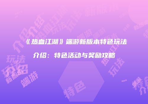 《热血江湖》端游新版本特色玩法介绍:特色活动与奖励攻略