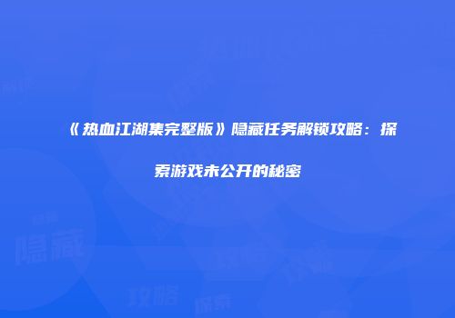《热血江湖集完整版》隐藏任务解锁攻略：探索游戏未公开的秘密