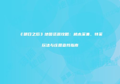 《明日之后》地图资源攻略：楠木采集、特采玩法与庄园查找指南