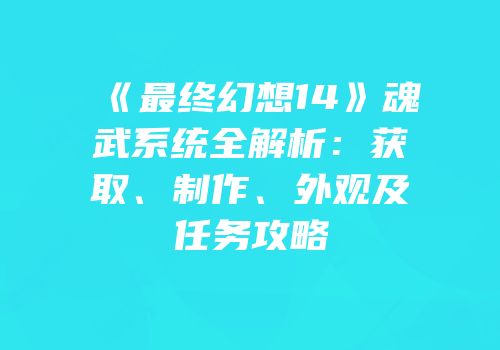 《最终幻想14》魂武系统全解析：获取、制作、外观及任务攻略