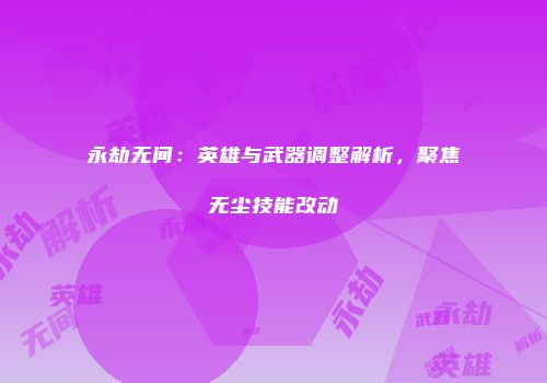 永劫无间：英雄与武器调整解析，聚焦无尘技能改动