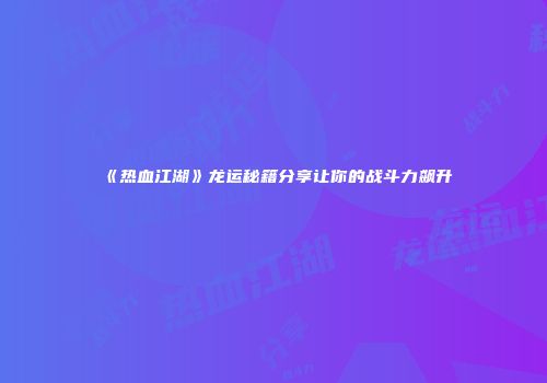 《热血江湖》龙运秘籍分享让你的战斗力飙升