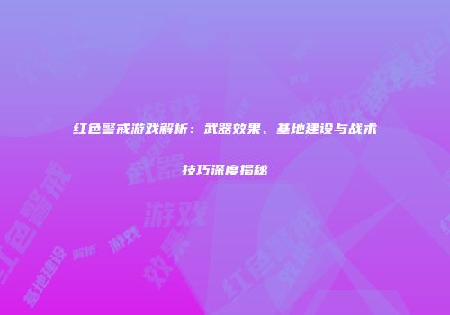 红色警戒游戏解析：武器效果、基地建设与战术技巧深度揭秘