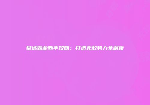 皇城霸业新手攻略：打造无敌势力全解析