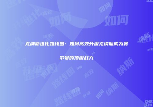 尤纳斯进化路线图：如何高效升级尤纳斯成为赛尔号的顶级战力