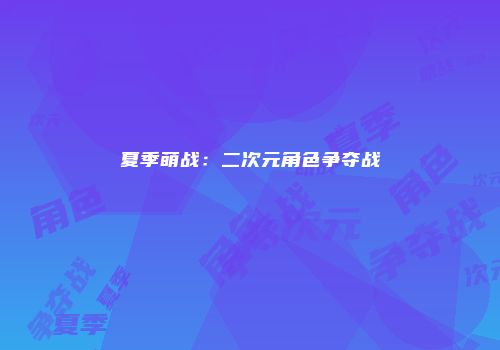夏季萌战：二次元角色争夺战