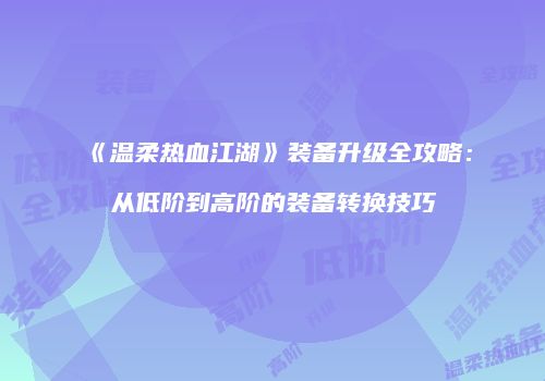 《温柔热血江湖》装备升级全攻略：从低阶到高阶的装备转换技巧