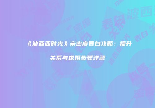 《波西亚时光》亲密度表白攻略：提升关系与求婚步骤详解