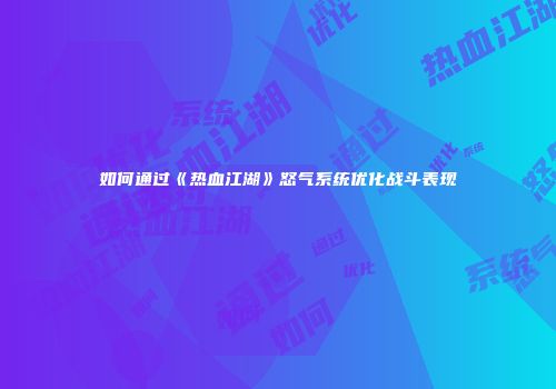 如何通过《热血江湖》怒气系统优化战斗表现