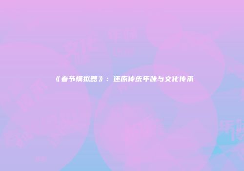 《春节模拟器》：还原传统年味与文化传承