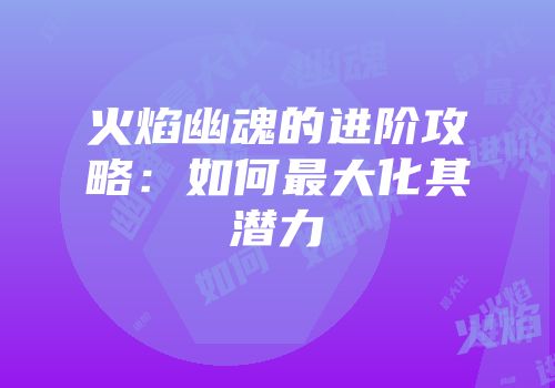 火焰幽魂的进阶攻略：如何最大化其潜力