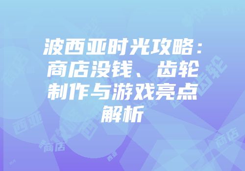 波西亚时光攻略：商店没钱、齿轮制作与游戏亮点解析