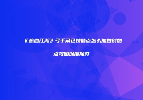《热血江湖》弓手角色技能点怎么加自创加点攻略深度探讨