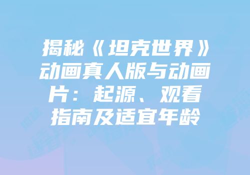 揭秘《坦克世界》动画真人版与动画片：起源、观看指南及适宜年龄