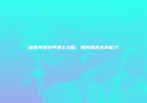 魔兽争霸铠甲勇士攻略：如何提高生存能力