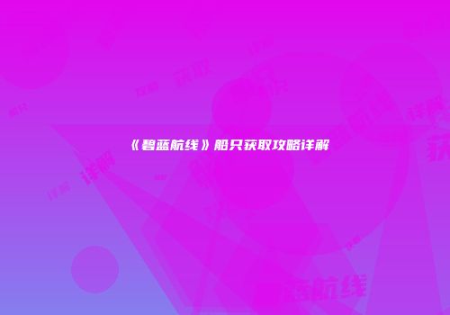 《碧蓝航线》船只获取攻略详解