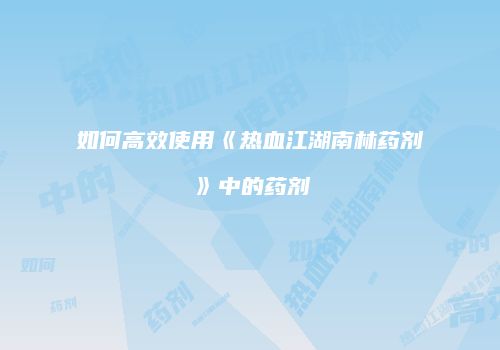 如何高效使用《热血江湖南林药剂》中的药剂