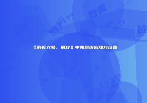 《彩虹六号：围攻》中如何识别敌方位置