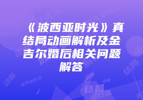 《波西亚时光》真结局动画解析及金吉尔婚后相关问题解答