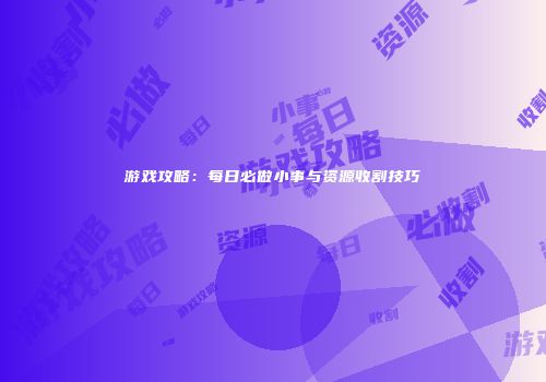游戏攻略：每日必做小事与资源收割技巧