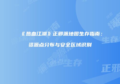 《热血江湖》正邪派地图生存指南：资源点分布与安全区域识别